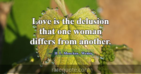 Love is the delusion that one woman differs from a... -H. L. Mencken