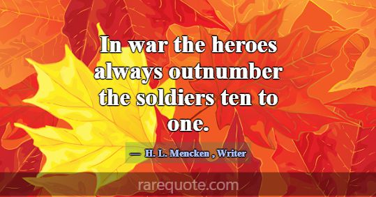 In war the heroes always outnumber the soldiers te... -H. L. Mencken