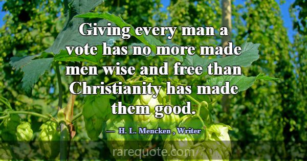 Giving every man a vote has no more made men wise ... -H. L. Mencken