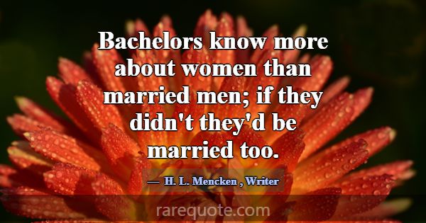 Bachelors know more about women than married men; ... -H. L. Mencken