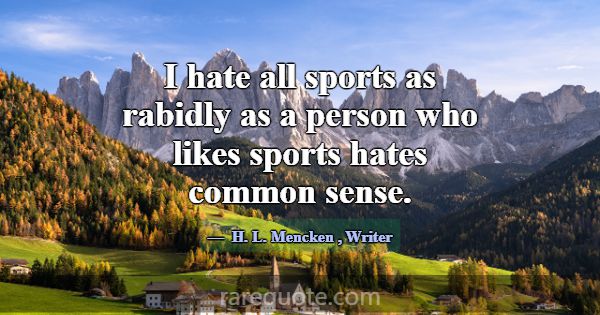 I hate all sports as rabidly as a person who likes... -H. L. Mencken