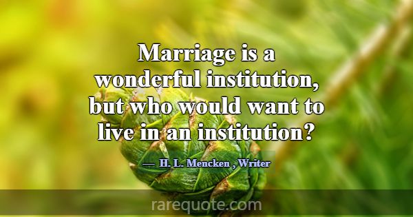 Marriage is a wonderful institution, but who would... -H. L. Mencken