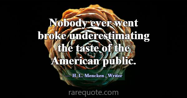 Nobody ever went broke underestimating the taste o... -H. L. Mencken