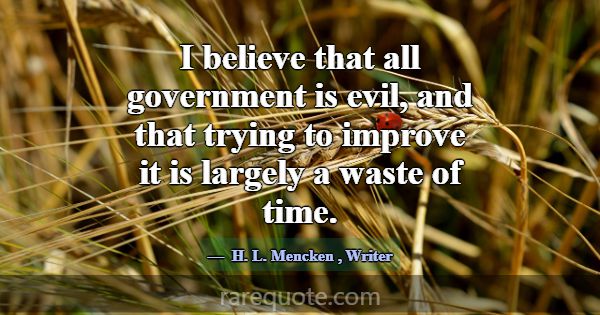 I believe that all government is evil, and that tr... -H. L. Mencken