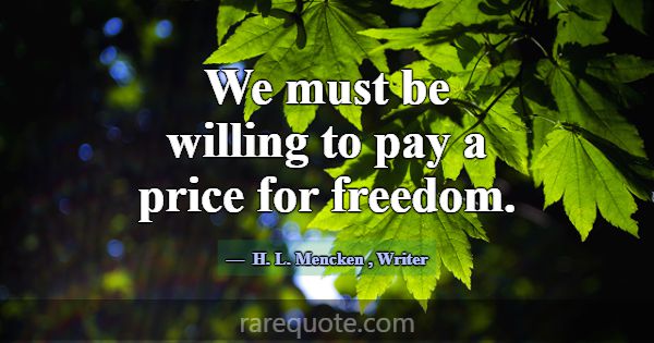 We must be willing to pay a price for freedom.... -H. L. Mencken