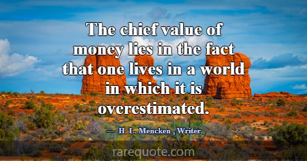 The chief value of money lies in the fact that one... -H. L. Mencken