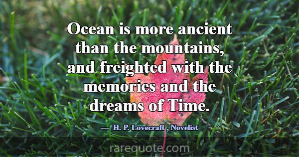Ocean is more ancient than the mountains, and frei... -H. P. Lovecraft