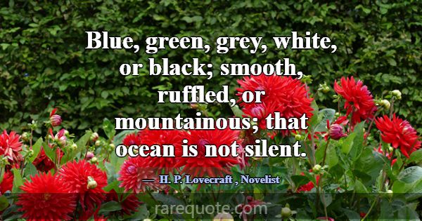 Blue, green, grey, white, or black; smooth, ruffle... -H. P. Lovecraft