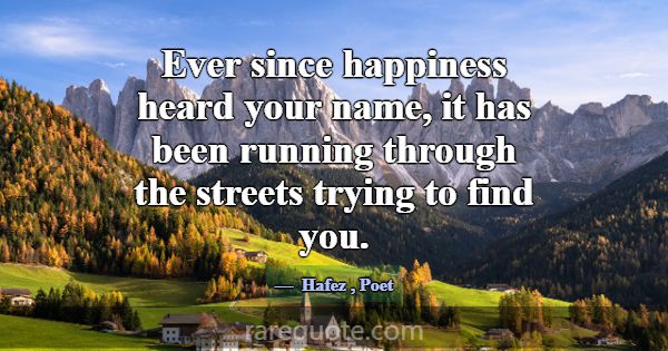 Ever since happiness heard your name, it has been ... -Hafez