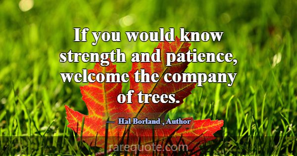 If you would know strength and patience, welcome t... -Hal Borland