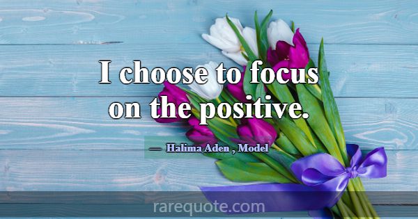 I choose to focus on the positive.... -Halima Aden