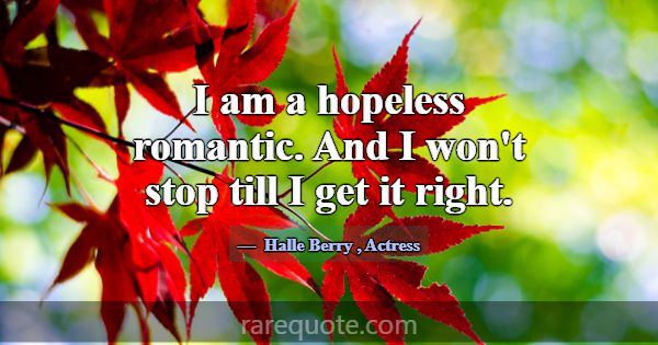 I am a hopeless romantic. And I won't stop till I ... -Halle Berry