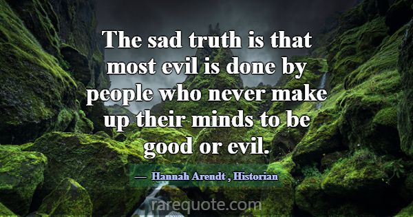 The sad truth is that most evil is done by people ... -Hannah Arendt