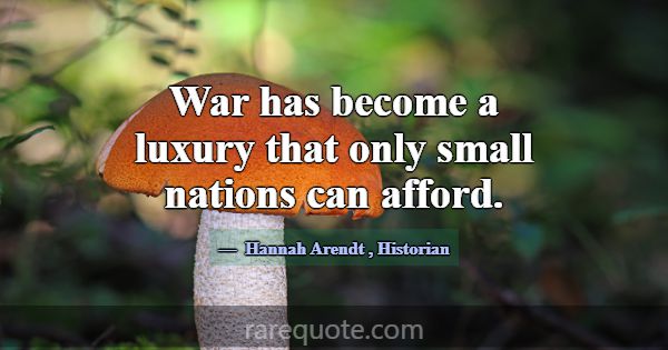 War has become a luxury that only small nations ca... -Hannah Arendt