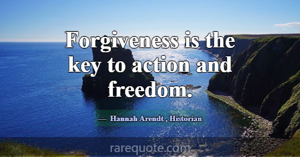 Forgiveness is the key to action and freedom.... -Hannah Arendt