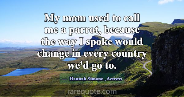 My mom used to call me a parrot, because the way I... -Hannah Simone