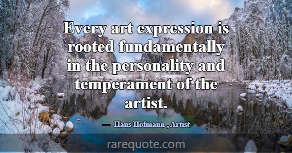 Every art expression is rooted fundamentally in th... -Hans Hofmann