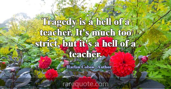 Tragedy is a hell of a teacher. It's much too stri... -Harlan Coben