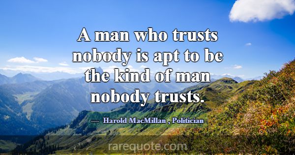 A man who trusts nobody is apt to be the kind of m... -Harold MacMillan