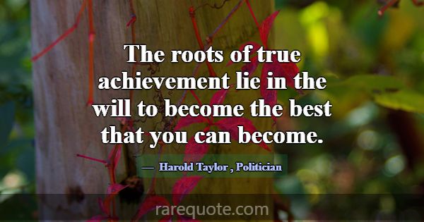 The roots of true achievement lie in the will to b... -Harold Taylor