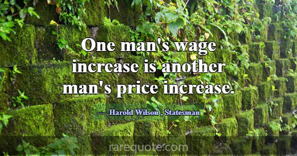 One man's wage increase is another man's price inc... -Harold Wilson
