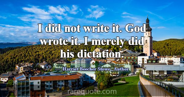 I did not write it. God wrote it. I merely did his... -Harriet Beecher Stowe