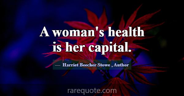 A woman's health is her capital.... -Harriet Beecher Stowe