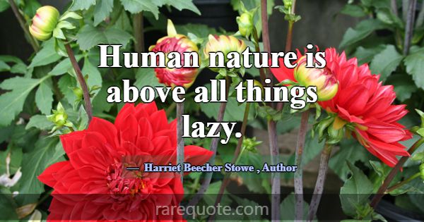 Human nature is above all things lazy.... -Harriet Beecher Stowe