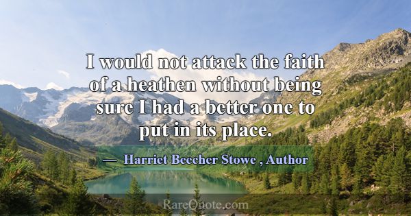 I would not attack the faith of a heathen without ... -Harriet Beecher Stowe