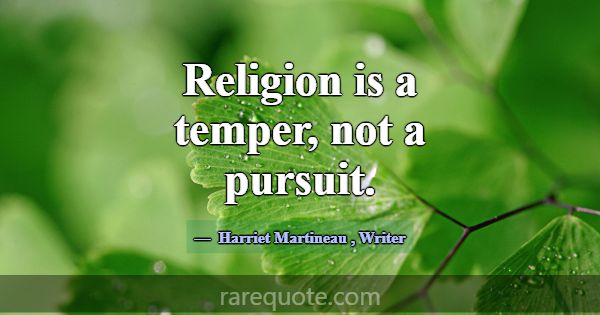 Religion is a temper, not a pursuit.... -Harriet Martineau