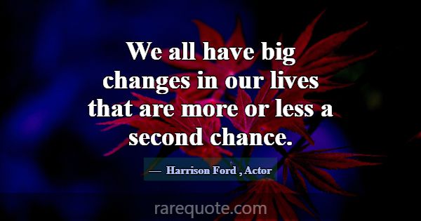 We all have big changes in our lives that are more... -Harrison Ford