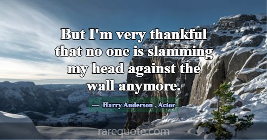 But I'm very thankful that no one is slamming my h... -Harry Anderson