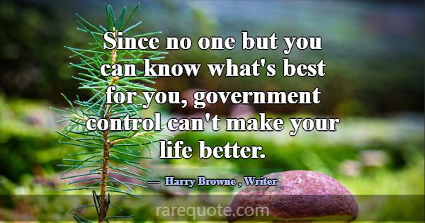 Since no one but you can know what's best for you,... -Harry Browne