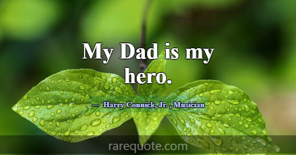 My Dad is my hero.... -Harry Connick, Jr.
