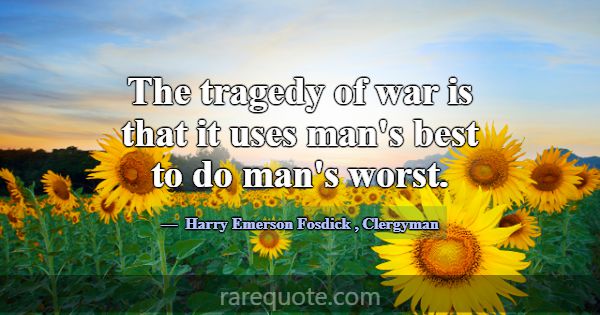 The tragedy of war is that it uses man's best to d... -Harry Emerson Fosdick