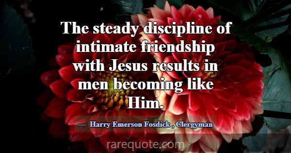 The steady discipline of intimate friendship with ... -Harry Emerson Fosdick