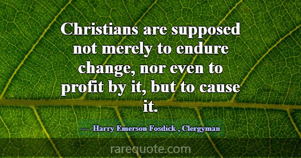 Christians are supposed not merely to endure chang... -Harry Emerson Fosdick