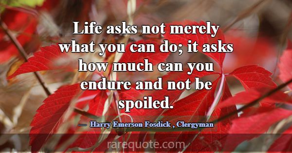 Life asks not merely what you can do; it asks how ... -Harry Emerson Fosdick