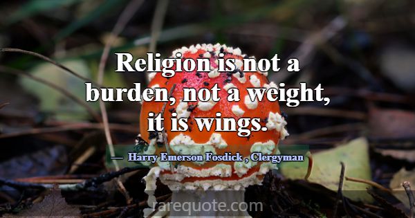 Religion is not a burden, not a weight, it is wing... -Harry Emerson Fosdick
