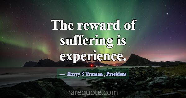 The reward of suffering is experience.... -Harry S Truman