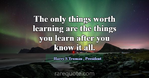 The only things worth learning are the things you ... -Harry S Truman