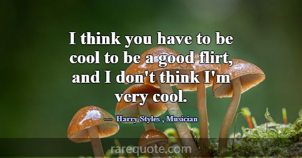 I think you have to be cool to be a good flirt, an... -Harry Styles