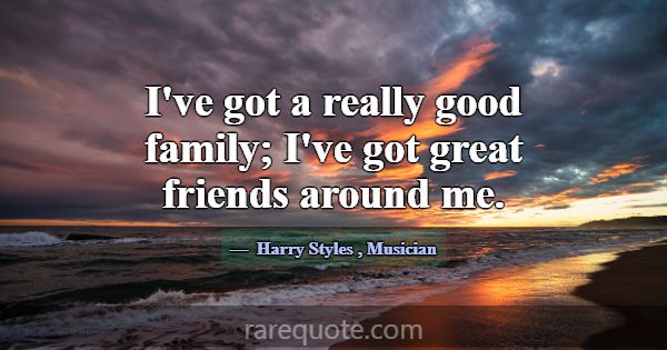 I've got a really good family; I've got great frie... -Harry Styles