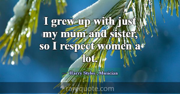 I grew up with just my mum and sister, so I respec... -Harry Styles