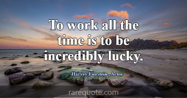 To work all the time is to be incredibly lucky.... -Harvey Fierstein