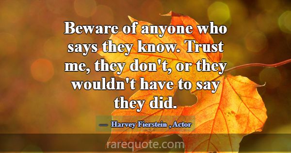 Beware of anyone who says they know. Trust me, the... -Harvey Fierstein