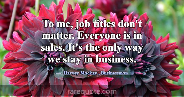 To me, job titles don't matter. Everyone is in sal... -Harvey Mackay