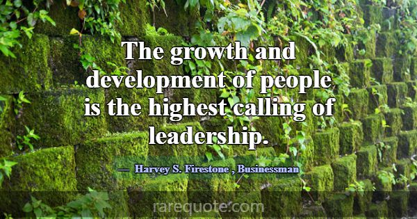 The growth and development of people is the highes... -Harvey S. Firestone