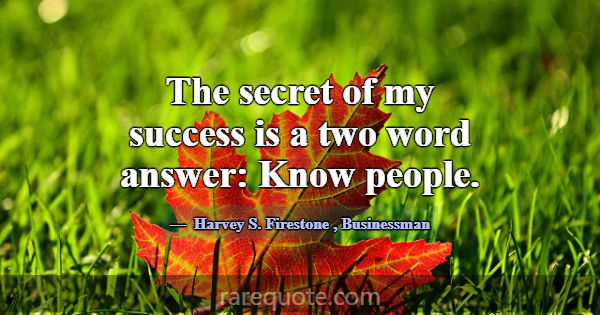 The secret of my success is a two word answer: Kno... -Harvey S. Firestone