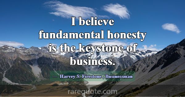 I believe fundamental honesty is the keystone of b... -Harvey S. Firestone